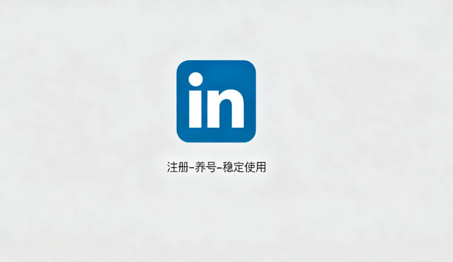 LinkedIn账号注册+养号流程：从新手到稳定使用